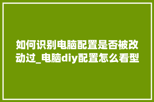如何识别电脑配置是否被改动过_电脑diy配置怎么看型号