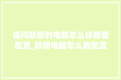 请问联想的电脑怎么样查看配置_联想电脑怎么看配置清单表