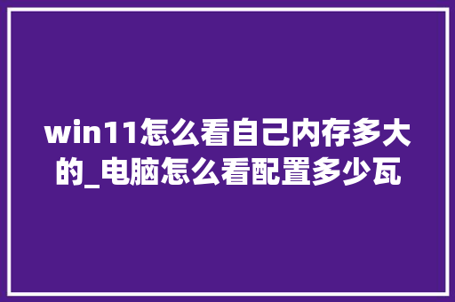 win11怎么看自己内存多大的_电脑怎么看配置多少瓦的