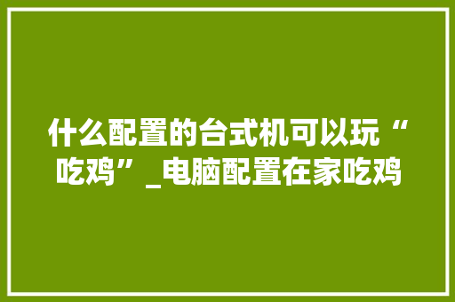 什么配置的台式机可以玩“吃鸡”_电脑配置在家吃鸡怎么看