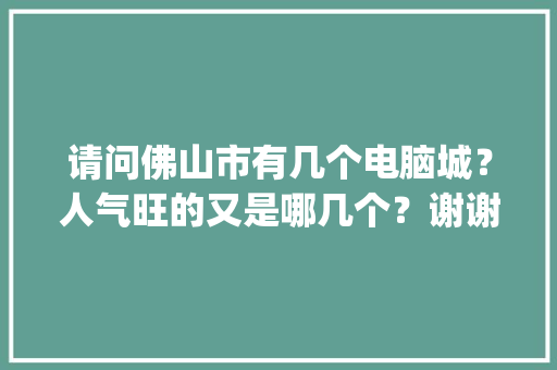 请问佛山市有几个电脑城？人气旺的又是哪几个？谢谢_佛山电脑基础知识培训