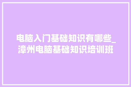 电脑入门基础知识有哪些_漳州电脑基础知识培训班