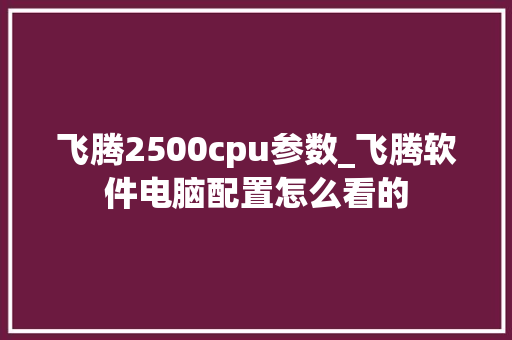 飞腾2500cpu参数_飞腾软件电脑配置怎么看的