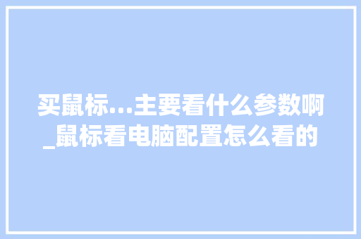 买鼠标…主要看什么参数啊_鼠标看电脑配置怎么看的