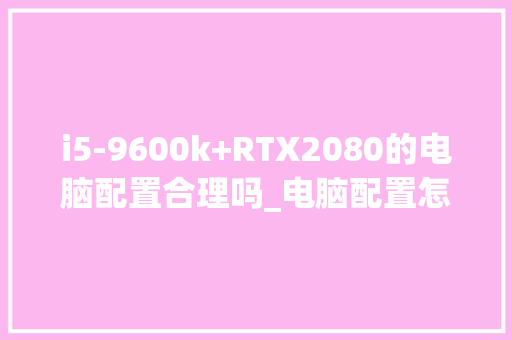 i5-9600k+RTX2080的电脑配置合理吗_电脑配置怎么看在电脑上