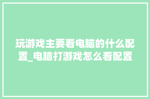 玩游戏主要看电脑的什么配置_电脑打游戏怎么看配置高低