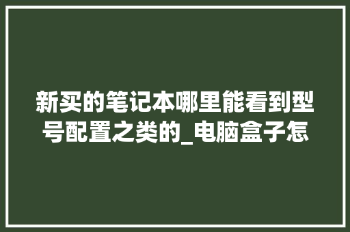 新买的笔记本哪里能看到型号配置之类的_电脑盒子怎么看配置型号参数