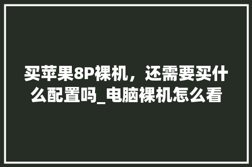 买苹果8P裸机，还需要买什么配置吗_电脑裸机怎么看配置参数
