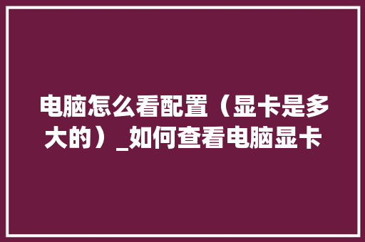 电脑怎么看配置（显卡是多大的）_如何查看电脑显卡型号及配置