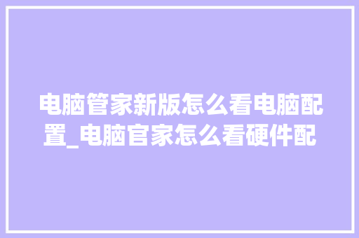 电脑管家新版怎么看电脑配置_电脑官家怎么看硬件配置参数