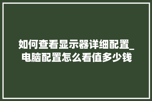 如何查看显示器详细配置_电脑配置怎么看值多少钱 操作系统