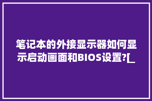 笔记本的外接显示器如何显示启动画面和BIOS设置?[_怎么看电脑显示屏的型号和配置