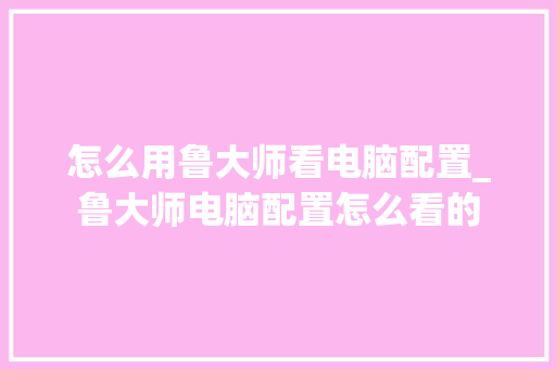 怎么用鲁大师看电脑配置_鲁大师电脑配置怎么看的