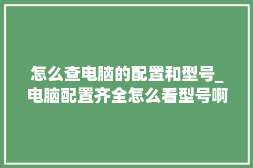 怎么查电脑的配置和型号_电脑配置齐全怎么看型号啊