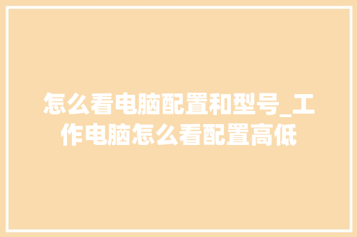 怎么看电脑配置和型号_工作电脑怎么看配置高低