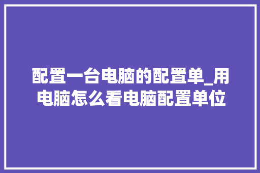 配置一台电脑的配置单_用电脑怎么看电脑配置单位