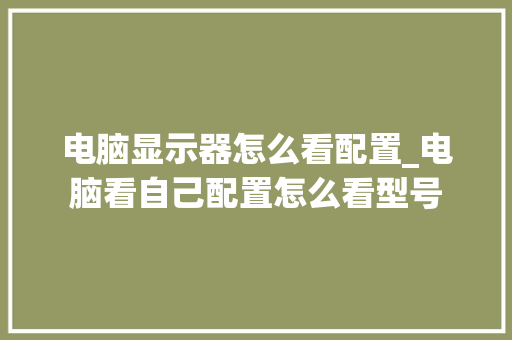 电脑显示器怎么看配置_电脑看自己配置怎么看型号 网络技术