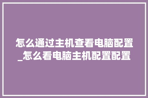 怎么通过主机查看电脑配置_怎么看电脑主机配置配置参数 电脑基础