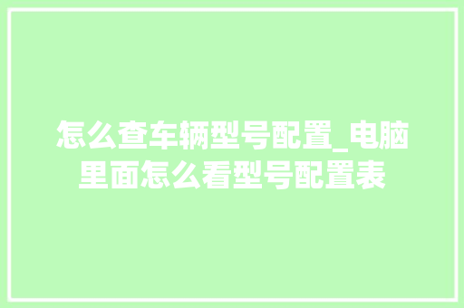 怎么查车辆型号配置_电脑里面怎么看型号配置表 电脑配置