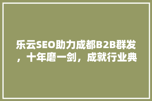 乐云SEO助力成都B2B群发,十年磨一剑,成就行业典范 乐云SEO助力成都B2B群发,十年磨一剑,成就行业典范