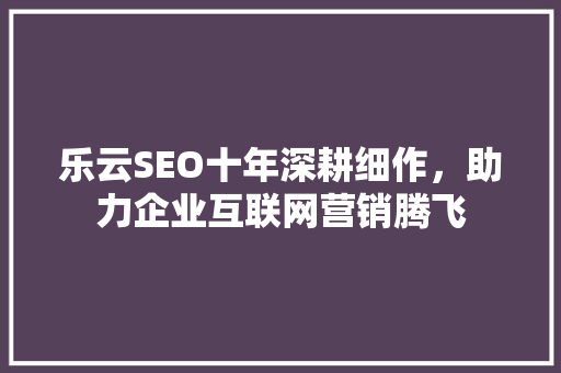 乐云SEO十年深耕细作,助力企业互联网营销腾飞 乐云SEO十年深耕细作,助力企业互联网营销腾飞