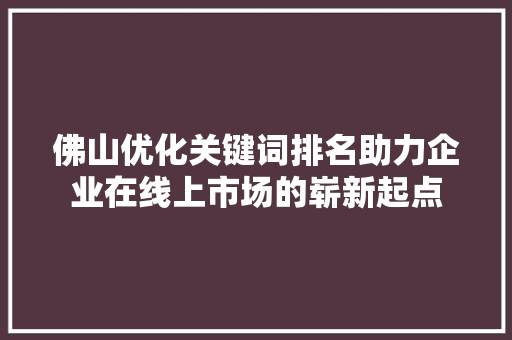 佛山优化关键词排名助力企业在线上市场的崭新起点