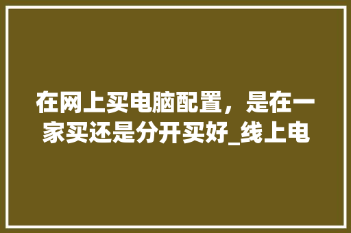 在网上买电脑配置，是在一家买还是分开买好_线上电脑怎么看配置参数