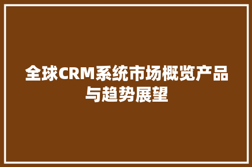 全球CRM系统市场概览产品与趋势展望
