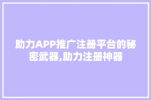助力APP推广注册平台的秘密武器,助力注册神器