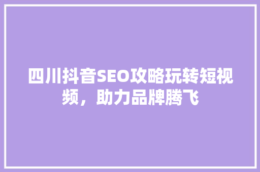 四川抖音SEO攻略玩转短视频，助力品牌腾飞