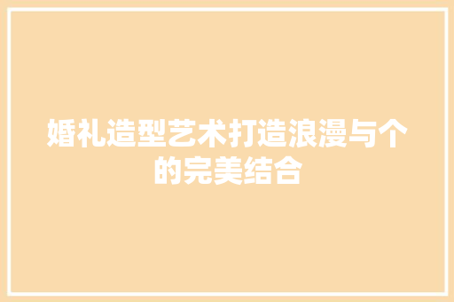 婚礼造型艺术打造浪漫与个的完美结合