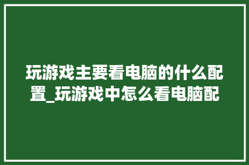 玩游戏主要看电脑的什么配置_玩游戏中怎么看电脑配置参数 电脑基础