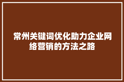 常州关键词优化助力企业网络营销的方法之路