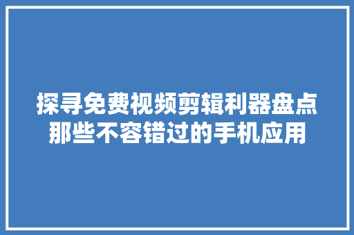 探寻免费视频剪辑利器盘点那些不容错过的手机应用