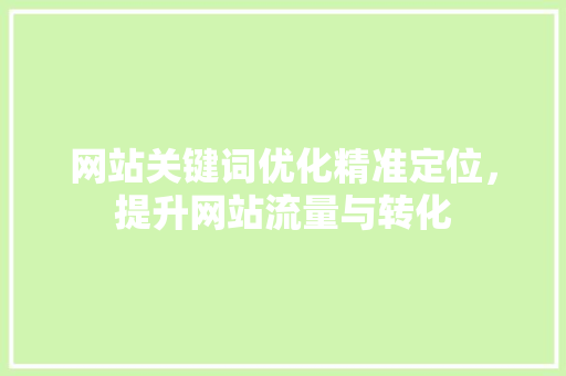 网站关键词优化精准定位,提升网站流量与转化 网站关键词优化精准定位,提升网站流量与转化