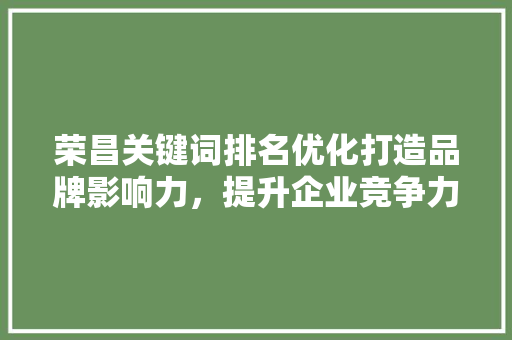 荣昌关键词排名优化打造品牌影响力,提升企业竞争力 荣昌关键词排名优化打造品牌影响力,提升企业竞争力