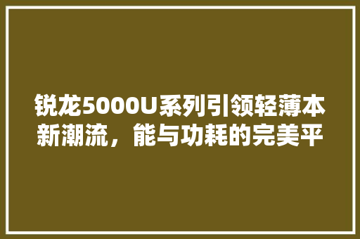 锐龙5000U系列引领轻薄本新潮流，能与功耗的完美平衡