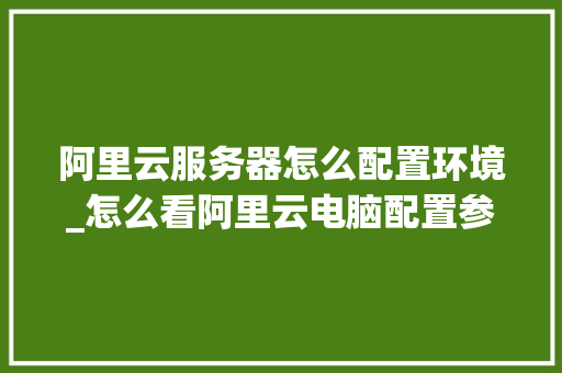 阿里云服务器怎么配置环境_怎么看阿里云电脑配置参数