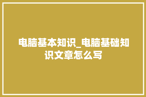 电脑基本知识_电脑基础知识文章怎么写 电脑基本知识_电脑基础知识文章怎么写