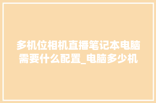 多机位相机直播笔记本电脑需要什么配置_电脑多少机位怎么看配置参数 多机位相机直播笔记本电脑需要什么配置_电脑多少机位怎么看配置参数