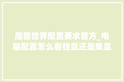 魔兽世界配置要求官方_电脑配置怎么看独显还是集显
