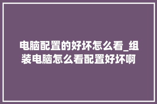 电脑配置的好坏怎么看_组装电脑怎么看配置好坏啊