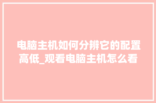 电脑主机如何分辨它的配置高低_观看电脑主机怎么看配置参数