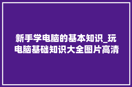 新手学电脑的基本知识_玩电脑基础知识大全图片高清