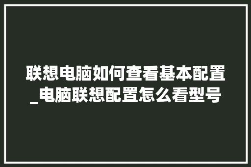 联想电脑如何查看基本配置_电脑联想配置怎么看型号