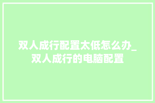 双人成行配置太低怎么办_双人成行的电脑配置