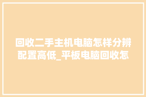 回收二手主机电脑怎样分辨配置高低_平板电脑回收怎么看配置参数