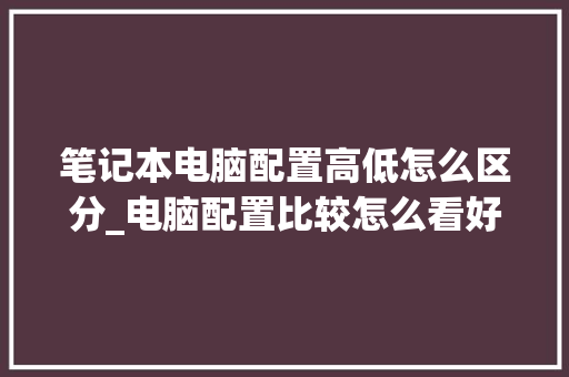 笔记本电脑配置高低怎么区分_电脑配置比较怎么看好坏