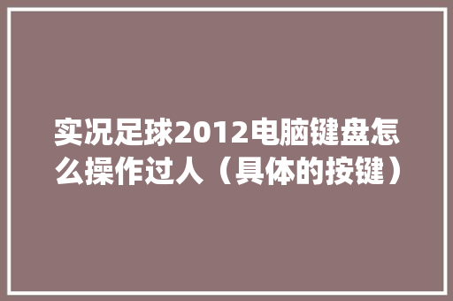 实况足球2012电脑键盘怎么操作过人（具体的按键）_足球电脑基础知识大全