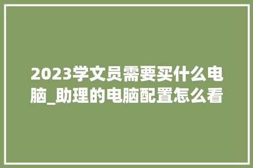 2023学文员需要买什么电脑_助理的电脑配置怎么看啊